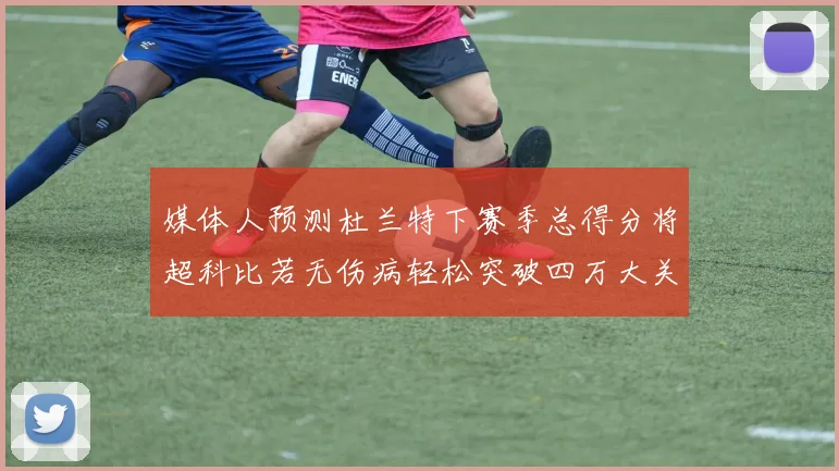 媒体人预测杜兰特下赛季总得分将超科比若无伤病轻松突破四万大关