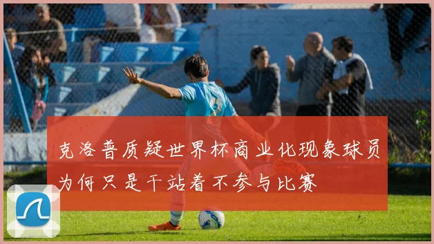 克洛普质疑世界杯商业化现象球员为何只是干站着不参与比赛