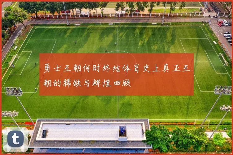 勇士王朝何时终结体育史上真正王朝的稀缺与辉煌回顾