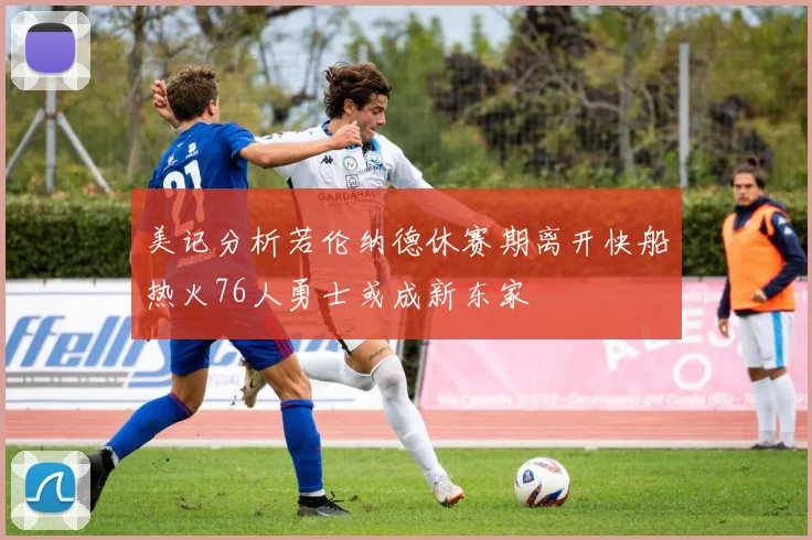 美记分析若伦纳德休赛期离开快船热火76人勇士或成新东家