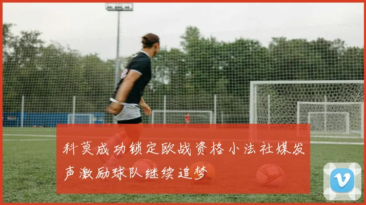 科莫成功锁定欧战资格小法社媒发声激励球队继续追梦