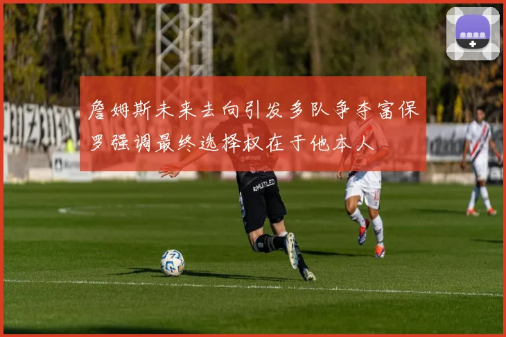 詹姆斯未来去向引发多队争夺富保罗强调最终选择权在于他本人