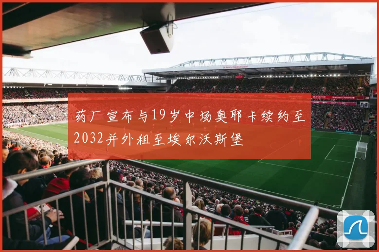药厂宣布与19岁中场奥耶卡续约至2032并外租至埃尔沃斯堡