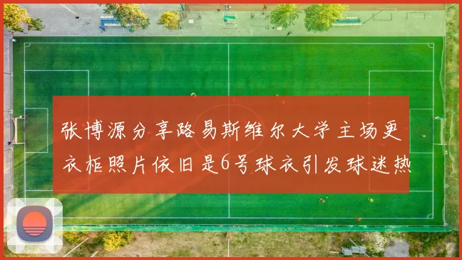 张博源分享路易斯维尔大学主场更衣柜照片依旧是6号球衣引发球迷热议