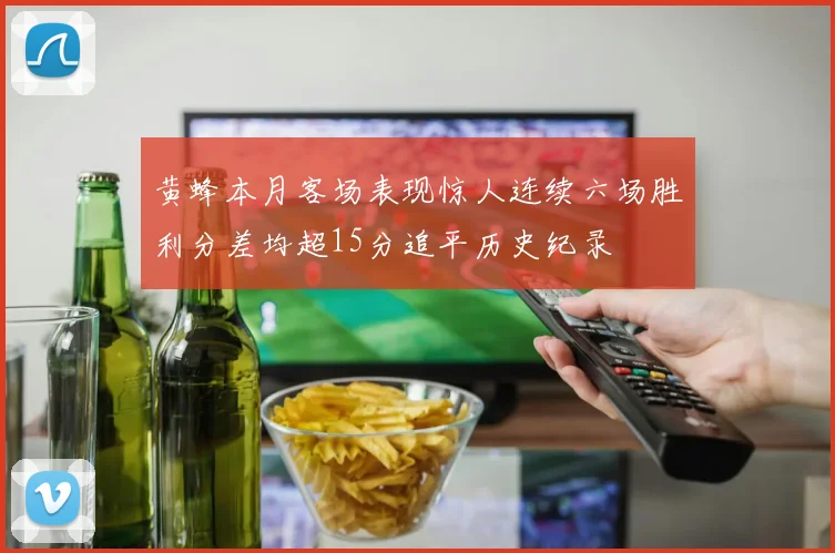 黄蜂本月客场表现惊人连续六场胜利分差均超15分追平历史纪录