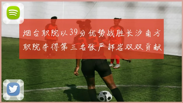 烟台职院以39分优势战胜长沙南方职院夺得第三名张严郝岩双双贡献27分