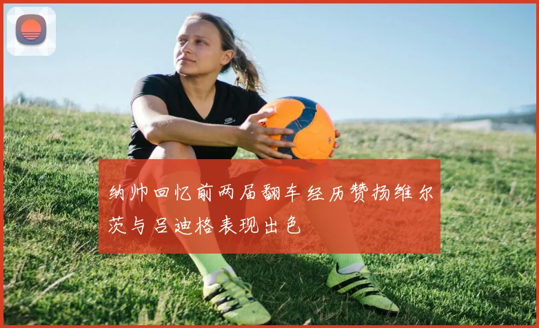 纳帅回忆前两届翻车经历赞扬维尔茨与吕迪格表现出色